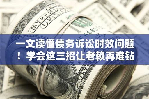 武汉一文读懂债务诉讼时效问题！学会这三招让老赖再难钻空子