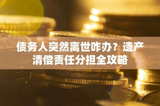武汉债务人突然离世咋办？遗产清偿责任分担全攻略
