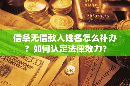 武汉借条无借款人姓名怎么补办？如何认定法律效力？