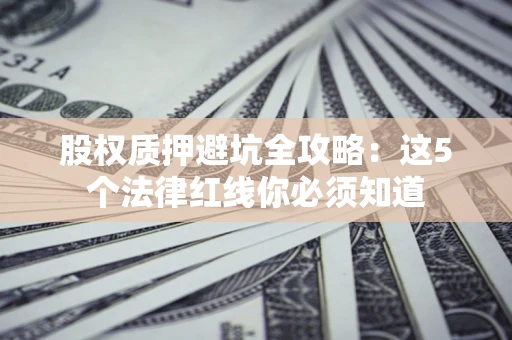 武汉股权质押避坑全攻略：这5个法律红线你必须知道