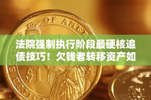 武汉法院强制执行阶段最硬核追债技巧！欠钱者转移资产如何破解？