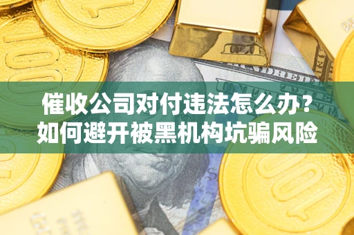 武汉催收公司对付违法怎么办？如何避开被黑机构坑骗风险