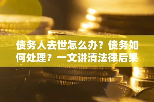 武汉债务人去世怎么办？债务如何处理？一文讲清法律后果