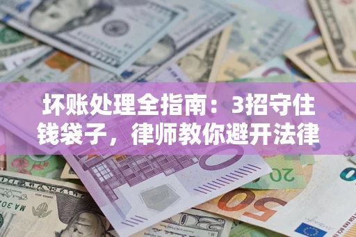 武汉坏账处理全指南：3招守住钱袋子，律师教你避开法律雷区