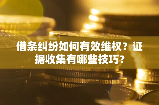 武汉借条纠纷如何有效维权？证据收集有哪些技巧？