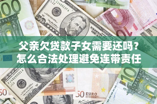 武汉父亲欠贷款子女需要还吗？怎么合法处理避免连带责任？