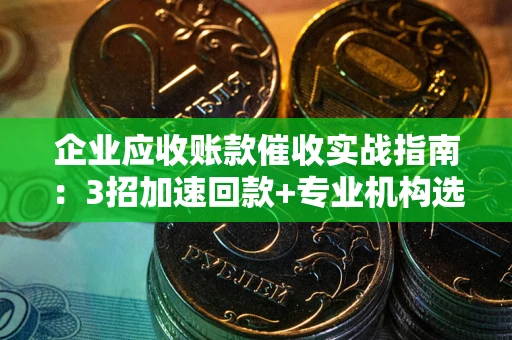 武汉企业应收账款催收实战指南：3招加速回款+专业机构选择避坑