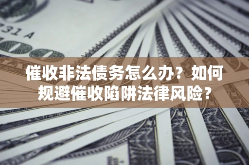武汉催收非法债务怎么办？如何规避催收陷阱法律风险？