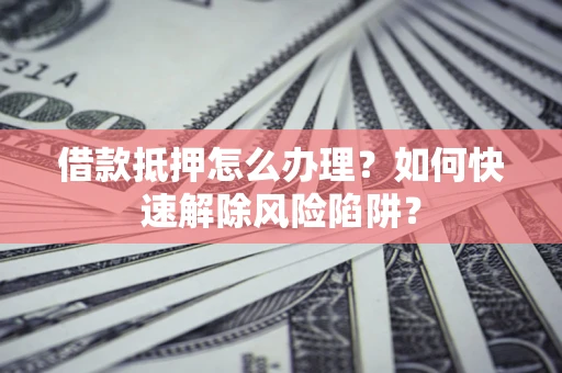 武汉借款抵押怎么办理？如何快速解除风险陷阱？
