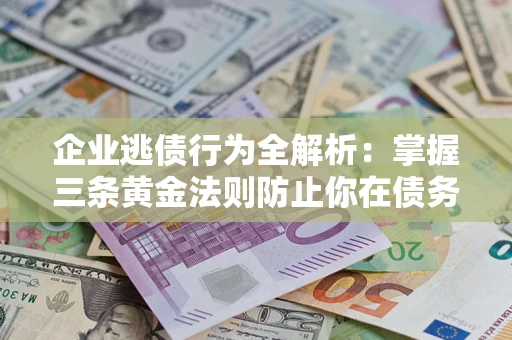武汉企业逃债行为全解析：掌握三条黄金法则防止你在债务乱局中“踩雷”
