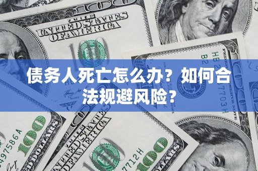 武汉债务人死亡怎么办？如何合法规避风险？