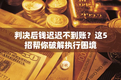 武汉判决后钱迟迟不到账？这5招帮你破解执行困境
