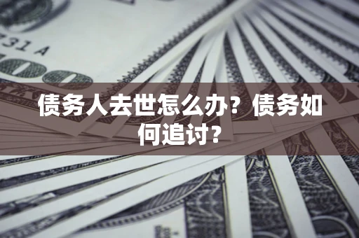 武汉债务人去世怎么办？债务如何追讨？