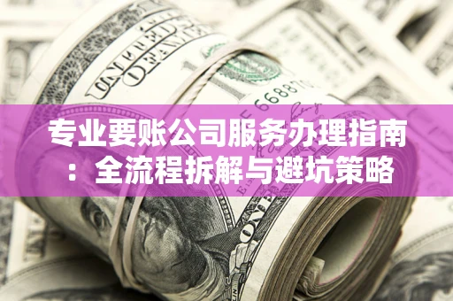 武汉专业要账公司服务办理指南：全流程拆解与避坑策略