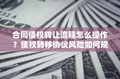 武汉合同债权转让流程怎么操作？债权转移协议风险如何规避？