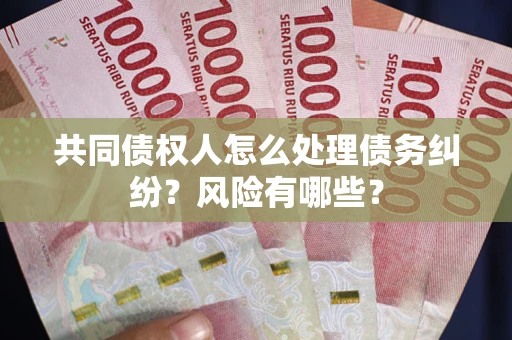 武汉共同债权人怎么处理债务纠纷？风险有哪些？