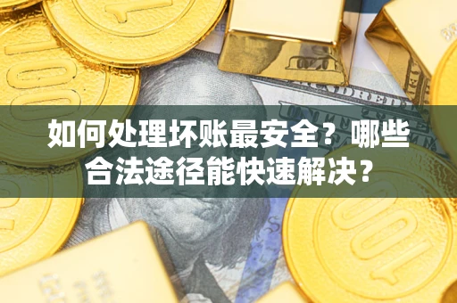 武汉如何处理坏账最安全？哪些合法途径能快速解决？