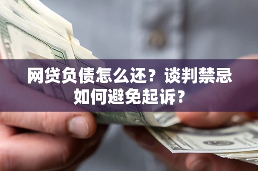 武汉网贷负债怎么还？谈判禁忌如何避免起诉？