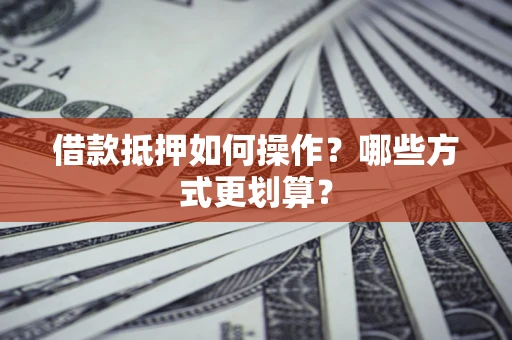 武汉借款抵押如何操作？哪些方式更划算？