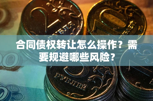 武汉合同债权转让怎么操作？需要规避哪些风险？