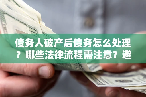 武汉债务人破产后债务怎么处理？哪些法律流程需注意？避免踩坑指南