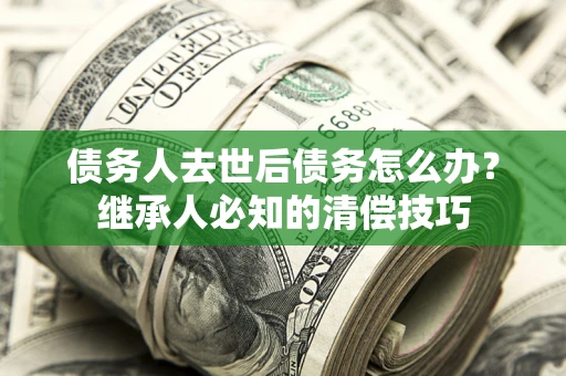 武汉债务人去世后债务怎么办？继承人必知的清偿技巧