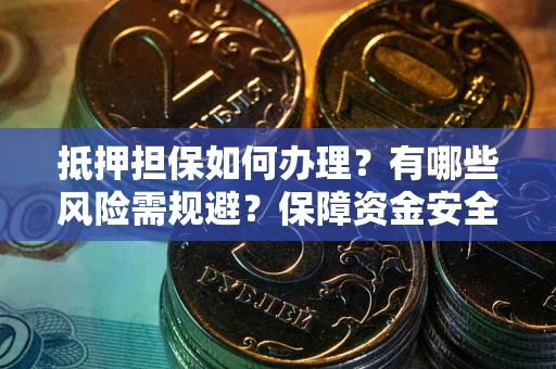 武汉抵押担保如何办理？有哪些风险需规避？保障资金安全
