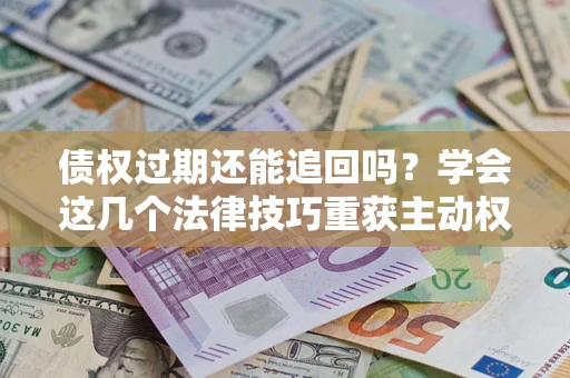 武汉债权过期还能追回吗？学会这几个法律技巧重获主动权