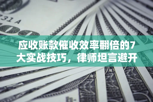 武汉应收账款催收效率翻倍的7大实战技巧，律师坦言避开这些法律雷区最关键