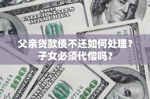 武汉父亲贷款债不还如何处理？子女必须代偿吗？