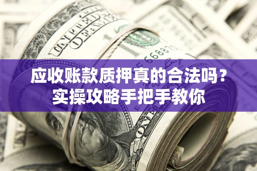 武汉应收账款质押真的合法吗？实操攻略手把手教你