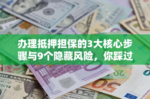 武汉办理抵押担保的3大核心步骤与9个隐藏风险，你踩过哪个坑？