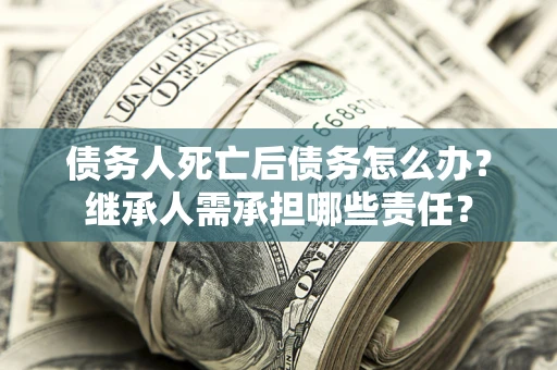 武汉债务人死亡后债务怎么办？继承人需承担哪些责任？