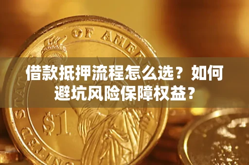 武汉借款抵押流程怎么选？如何避坑风险保障权益？