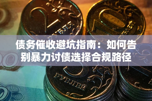 武汉债务催收避坑指南：如何告别暴力讨债选择合规路径