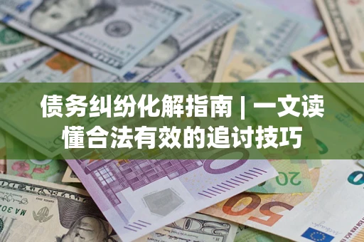 武汉债务纠纷化解指南 | 一文读懂合法有效的追讨技巧