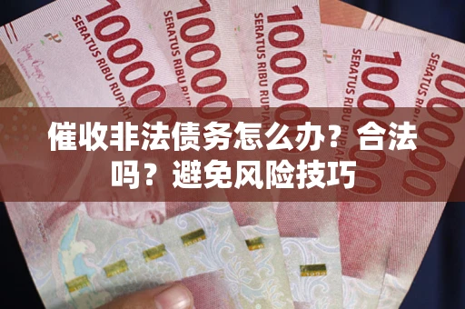 武汉催收非法债务怎么办？合法吗？避免风险技巧