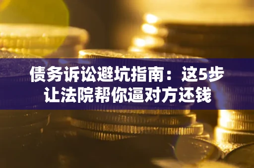 武汉债务诉讼避坑指南：这5步让法院帮你逼对方还钱