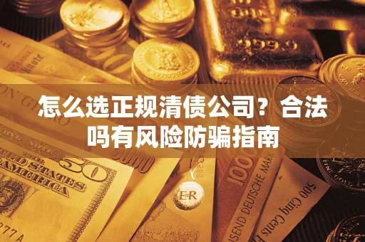 武汉怎么选正规清债公司？合法吗有风险防骗指南