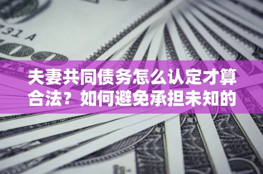 武汉夫妻共同债务怎么认定才算合法？如何避免承担未知的债务风险？