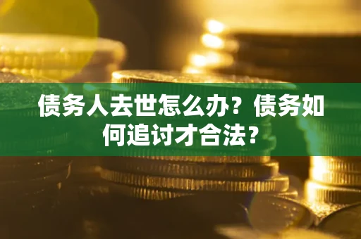 武汉债务人去世怎么办？债务如何追讨才合法？
