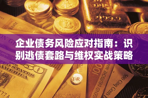 武汉企业债务风险应对指南：识别逃债套路与维权实战策略