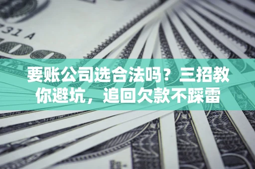 武汉要账公司选合法吗？三招教你避坑，追回欠款不踩雷