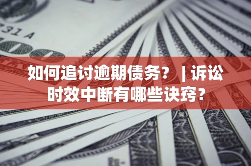 武汉如何追讨逾期债务？ | 诉讼时效中断有哪些诀窍？