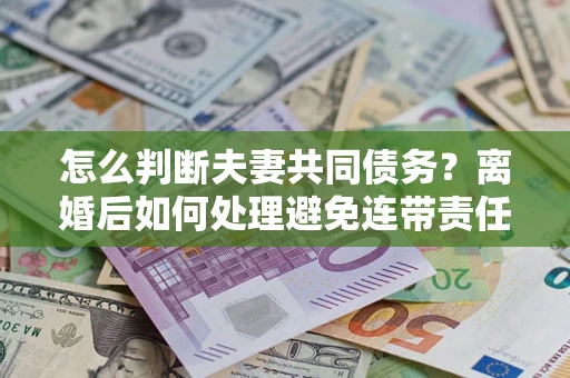 武汉怎么判断夫妻共同债务？离婚后如何处理避免连带责任？