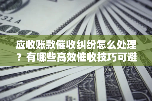 武汉应收账款催收纠纷怎么处理？有哪些高效催收技巧可避免坏账？