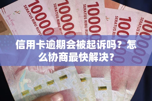 武汉信用卡逾期会被起诉吗？怎么协商最快解决？