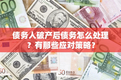 武汉债务人破产后债务怎么处理？有那些应对策略？