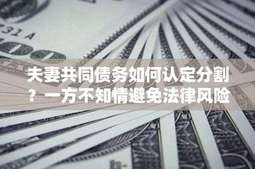 武汉夫妻共同债务如何认定分割？一方不知情避免法律风险必看！