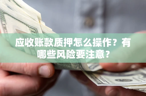 武汉应收账款质押怎么操作？有哪些风险要注意？